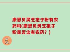 康恩贝灵芝孢子粉有农药吗(康恩贝灵芝孢子粉是否含有农药？)