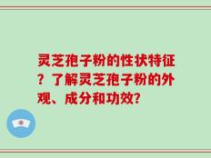 灵芝孢子粉的性状特征？了解灵芝孢子粉的外观、成分和功效？