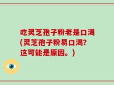 吃灵芝孢子粉老是口渴(灵芝孢子粉易口渴？这可能是原因。)