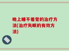 晚上睡不着觉的治疗方法(治疗失眠的有效方法)