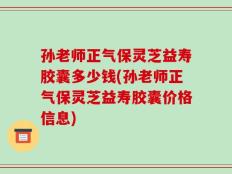 孙老师正气保灵芝益寿胶囊多少钱(孙老师正气保灵芝益寿胶囊价格信息)