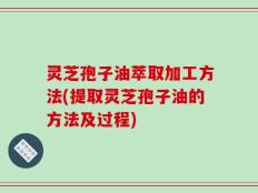 灵芝孢子油萃取加工方法(提取灵芝孢子油的方法及过程)