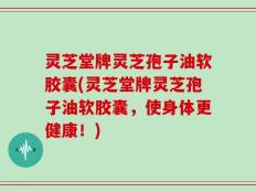 灵芝堂牌灵芝孢子油软胶囊(灵芝堂牌灵芝孢子油软胶囊，使身体更健康！)