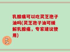 乳腺痛可以吃灵芝孢子油吗(灵芝孢子油可缓解乳腺痛，专家建议使用)