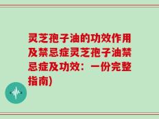 灵芝孢子油的功效作用及禁忌症灵芝孢子油禁忌症及功效：一份完整指南)