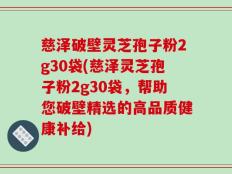 慈泽破壁灵芝孢子粉2g30袋(慈泽灵芝孢子粉2g30袋，帮助您破壁精选的高品质健康补给)