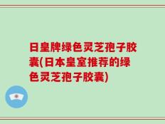 日皇牌绿色灵芝孢子胶囊(日本皇室推荐的绿色灵芝孢子胶囊)