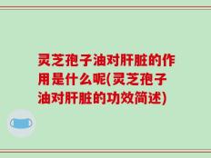 灵芝孢子油对肝脏的作用是什么呢(灵芝孢子油对肝脏的功效简述)