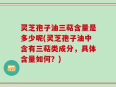 灵芝孢子油三萜含量是多少呢(灵芝孢子油中含有三萜类成分，具体含量如何？)
