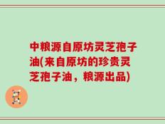 中粮源自原坊灵芝孢子油(来自原坊的珍贵灵芝孢子油，粮源出品)