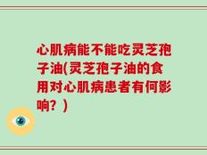 心肌病能不能吃灵芝孢子油(灵芝孢子油的食用对心肌病患者有何影响？)