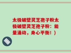 太极破壁灵芝孢子粉太极破壁灵芝孢子粉：能量涌动，身心平衡！)