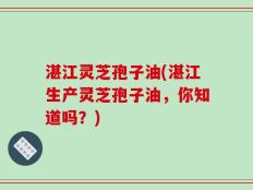 湛江灵芝孢子油(湛江生产灵芝孢子油，你知道吗？)