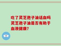 吃了灵芝孢子油话血吗灵芝孢子油是否有助于血液健康？
