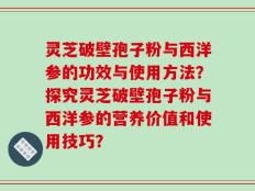 灵芝破壁孢子粉与西洋参的功效与使用方法？探究灵芝破壁孢子粉与西洋参的营养价值和使用技巧？