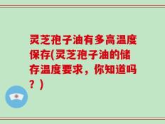 灵芝孢子油有多高温度保存(灵芝孢子油的储存温度要求，你知道吗？)