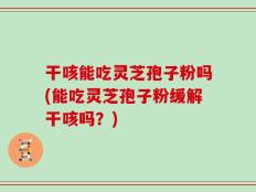 干咳能吃灵芝孢子粉吗(能吃灵芝孢子粉缓解干咳吗？)