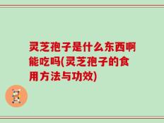 灵芝孢子是什么东西啊能吃吗(灵芝孢子的食用方法与功效)