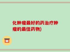 化肿瘤最好的药治疗肿瘤的最佳药物)