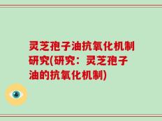 灵芝孢子油抗氧化机制研究(研究：灵芝孢子油的抗氧化机制)