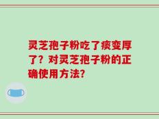 灵芝孢子粉吃了痰变厚了？对灵芝孢子粉的正确使用方法？