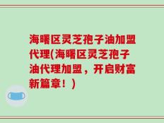 海曙区灵芝孢子油加盟代理(海曙区灵芝孢子油代理加盟，开启财富新篇章！)