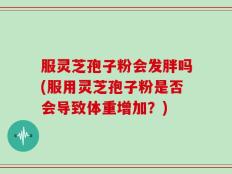 服灵芝孢子粉会发胖吗(服用灵芝孢子粉是否会导致体重增加？)