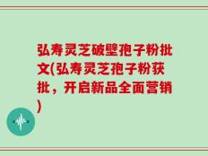弘寿灵芝破壁孢子粉批文(弘寿灵芝孢子粉获批，开启新品全面营销)