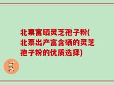 北票富硒灵芝孢子粉(北票出产富含硒的灵芝孢子粉的优质选择)