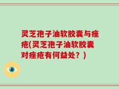 灵芝孢子油软胶囊与痤疮(灵芝孢子油软胶囊对痤疮有何益处？)