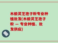 木椴灵芝孢子粉专业种植批发(木椴灵芝孢子粉 — 专业种植、批发供应)