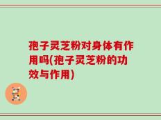 孢子灵芝粉对身体有作用吗(孢子灵芝粉的功效与作用)
