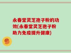 永春堂灵芝孢子粉的功效(永春堂灵芝孢子粉助力免疫提升健康)
