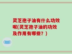 灵芝孢子油有什么功效呢(灵芝孢子油的功效及作用有哪些？)
