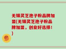 无锡灵芝孢子粉品牌加盟(无锡灵芝孢子粉品牌加盟，创业好选择！)
