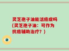 灵芝孢子油能活癌症吗(灵芝孢子油：可作为抗癌辅助治疗？)