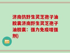 济南仿野生灵芝孢子油胶囊济南野生灵芝孢子油胶囊：强力免疫增强剂)