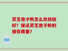 灵芝孢子粉怎么存放较好？保证灵芝孢子粉的保存质量？