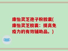 康怡灵芝孢子粉胶囊(康怡灵芝胶囊：提高免疫力的有效辅助品。)
