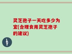 灵芝孢子一天吃多少为宜(合理食用灵芝孢子的建议)