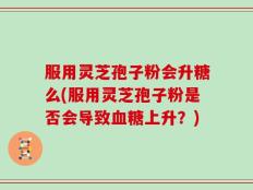 服用灵芝孢子粉会升糖么(服用灵芝孢子粉是否会导致血糖上升？)