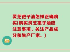 灵芝孢子油怎样正确购买(购买灵芝孢子油应注意事项，关注产品成分和生产厂家。)