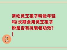 常吃灵芝孢子粉能年轻吗(长期食用灵芝孢子粉是否有抗衰老功效？)