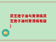 灵芝孢子油与胃溃疡灵芝孢子油对胃溃疡有益)