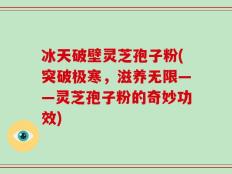 冰天破壁灵芝孢子粉(突破极寒，滋养无限——灵芝孢子粉的奇妙功效)