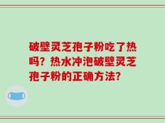 破壁灵芝孢子粉吃了热吗？热水冲泡破壁灵芝孢子粉的正确方法？