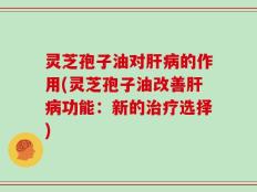 灵芝孢子油对肝病的作用(灵芝孢子油改善肝病功能：新的治疗选择)