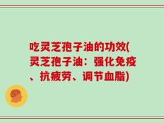吃灵芝孢子油的功效(灵芝孢子油：强化免疫、抗疲劳、调节血脂)