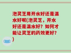 泡灵芝用开水好还是温水好呢(泡灵芝，开水好还是温水好？如何才能让灵芝的药效更好？)
