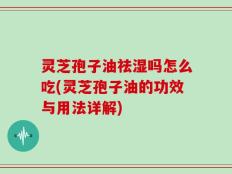 灵芝孢子油祛湿吗怎么吃(灵芝孢子油的功效与用法详解)
